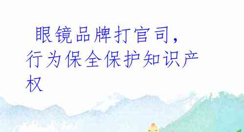  眼镜品牌打官司，行为保全保护知识产权