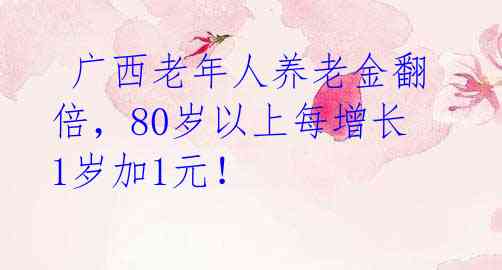  广西老年人养老金翻倍，80岁以上每增长1岁加1元！ 