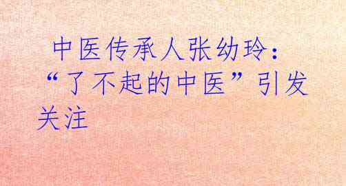  中医传承人张幼玲：“了不起的中医”引发关注
