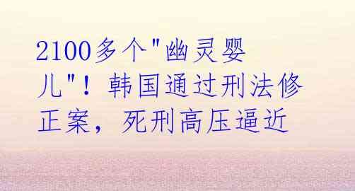 2100多个"幽灵婴儿"！韩国通过刑法修正案，死刑高压逼近 