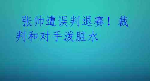  张帅遭误判退赛！裁判和对手泼脏水 