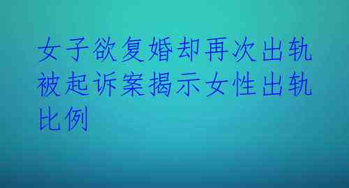  女子欲复婚却再次出轨 被起诉案揭示女性出轨比例