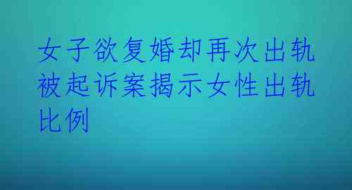  女子欲复婚却再次出轨 被起诉案揭示女性出轨比例 