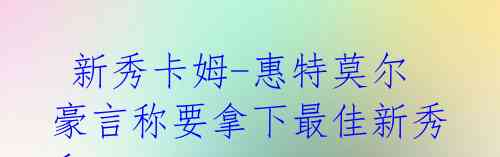  新秀卡姆-惠特莫尔豪言称要拿下最佳新秀和ROY