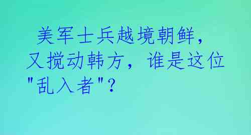  美军士兵越境朝鲜，又搅动韩方，谁是这位"乱入者"？