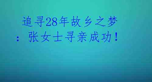  追寻28年故乡之梦：张女士寻亲成功！ 