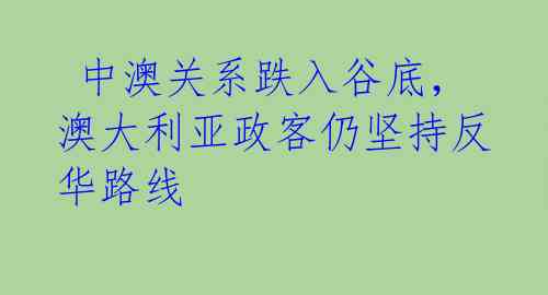  中澳关系跌入谷底，澳大利亚政客仍坚持反华路线 