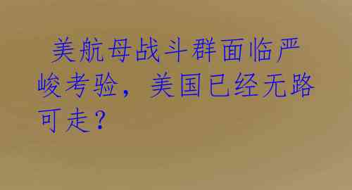  美航母战斗群面临严峻考验，美国已经无路可走？ 