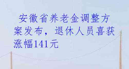 安徽省养老金调整方案发布,退休人员喜获涨幅141元