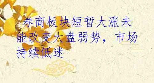 券商板块短暂大涨未能改变大盘弱势,市场持续低迷