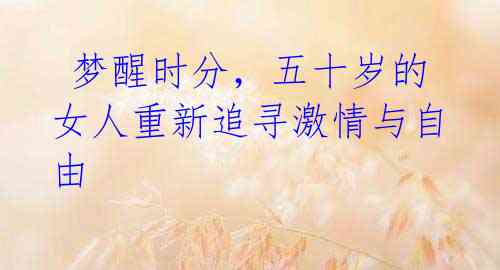 梦醒时分,五十岁的女人重新追寻激情与自由