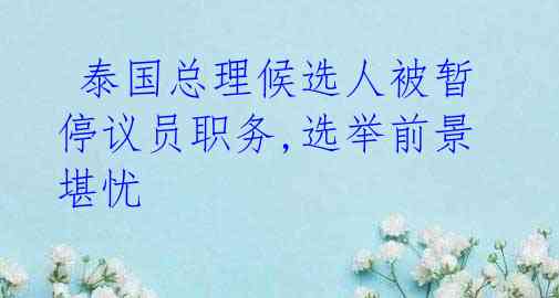 泰国总理候选人被暂停议员职务,选举前景堪忧
