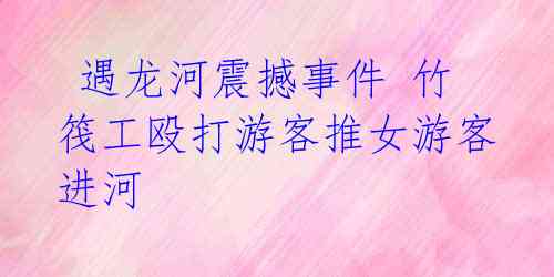  遇龙河震撼事件 竹筏工殴打游客推女游客进河 