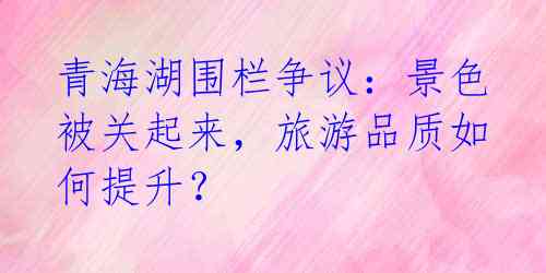 青海湖围栏争议：景色被关起来，旅游品质如何提升？ 