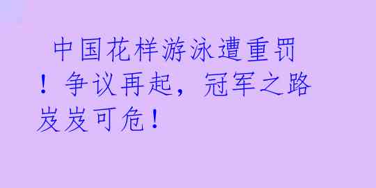 中国花样游泳遭重罚!争议再起,冠军之路岌岌可危!