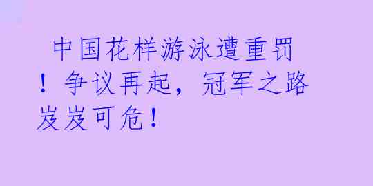  中国花样游泳遭重罚！争议再起，冠军之路岌岌可危！ 