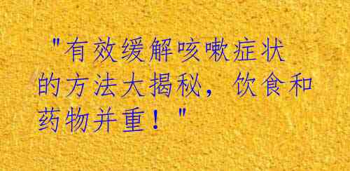  "有效缓解咳嗽症状的方法大揭秘，饮食和药物并重！" 