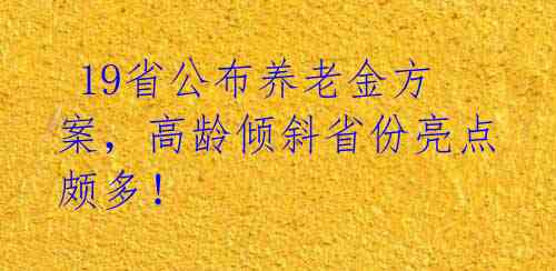  19省公布养老金方案，高龄倾斜省份亮点颇多！