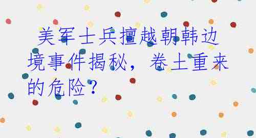  美军士兵擅越朝韩边境事件揭秘，卷土重来的危险？ 