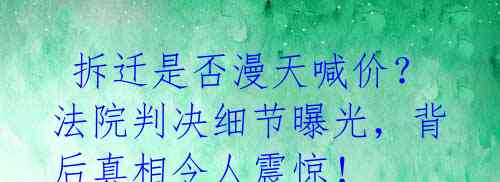  拆迁是否漫天喊价？法院判决细节曝光，背后真相令人震惊！ 