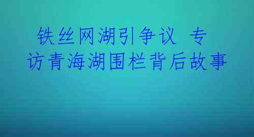  铁丝网湖引争议 专访青海湖围栏背后故事