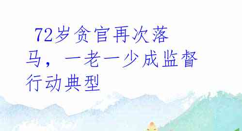  72岁贪官再次落马，一老一少成监督行动典型