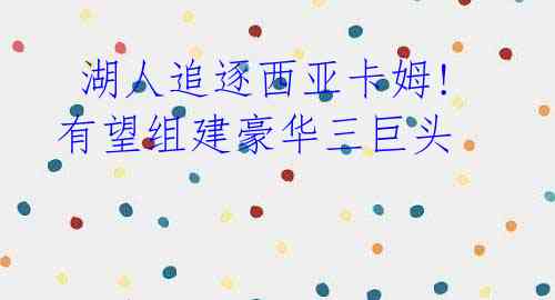  湖人追逐西亚卡姆! 有望组建豪华三巨头