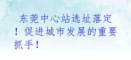  东莞中心站选址落定！促进城市发展的重要抓手！