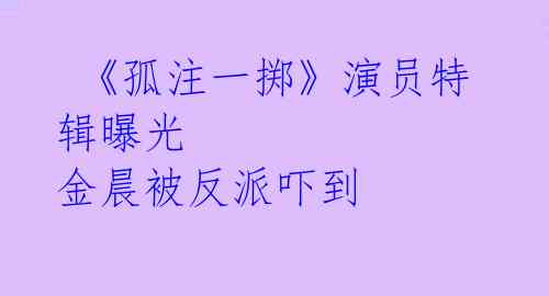  《孤注一掷》演员特辑曝光 金晨被反派吓到 