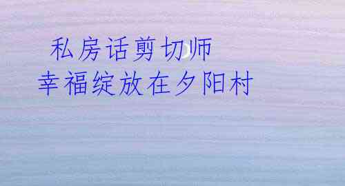 私房话剪切师 幸福绽放在夕阳村