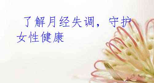 了解月经失调,守护女性健康