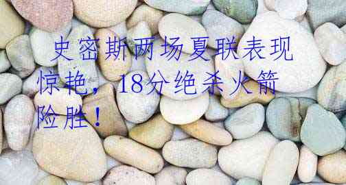 史密斯两场夏联表现惊艳,18分绝杀火箭险胜!