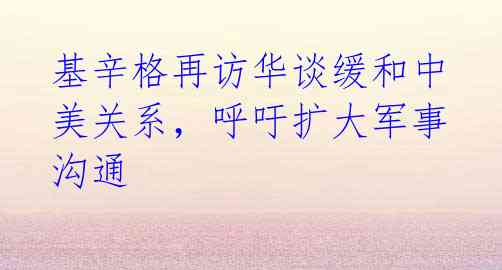 基辛格再访华谈缓和中美关系,呼吁扩大军事沟通