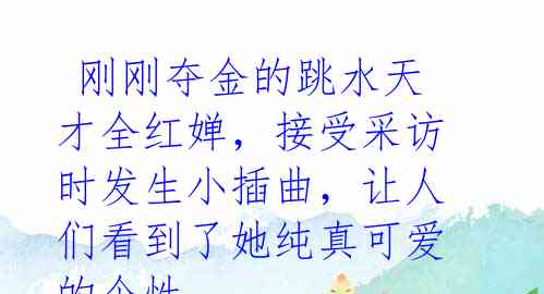 刚刚夺金的跳水天才全红婵,接受采访时发生小插曲,让人们看到了她纯真可爱的个性