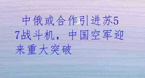  中俄或合作引进苏57战斗机，中国空军迎来重大突破 