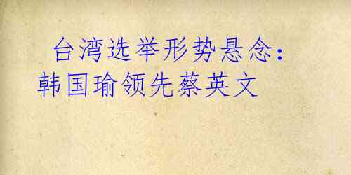  台湾选举形势悬念：韩国瑜领先蔡英文 