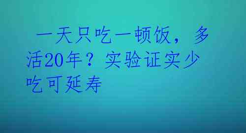 一天只吃一顿饭,多活20年?实验证实少吃可延寿