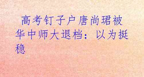 高考钉子户唐尚珺被华中师大退档:以为挺稳