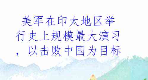 美军在印太地区举行史上规模最大演习,以击败中国为目标