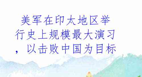  美军在印太地区举行史上规模最大演习，以击败中国为目标 