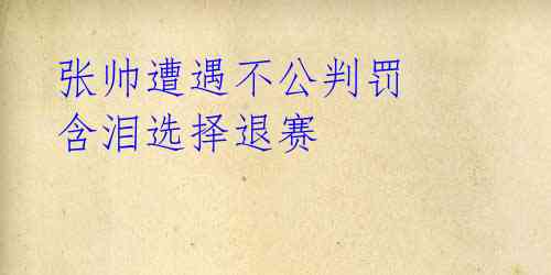 张帅遭遇不公判罚 含泪选择退赛