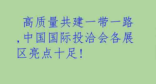  高质量共建一带一路,中国国际投洽会各展区亮点十足! 