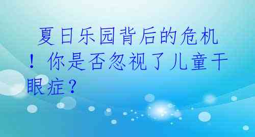 夏日乐园背后的危机!你是否忽视了儿童干眼症?