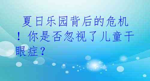  夏日乐园背后的危机！你是否忽视了儿童干眼症？ 