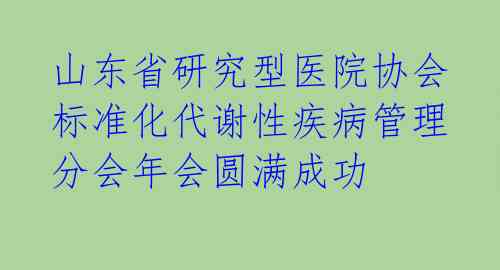山东省研究型医院协会标准化代谢性疾病管理分会年会圆满成功