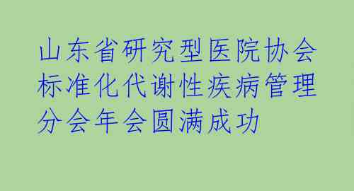 山东省研究型医院协会标准化代谢性疾病管理分会年会圆满成功 