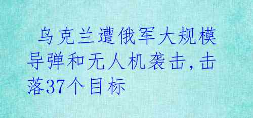  乌克兰遭俄军大规模导弹和无人机袭击,击落37个目标 