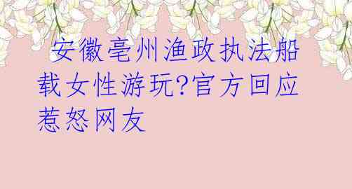 安徽亳州渔政执法船载女性游玩?官方回应惹怒网友