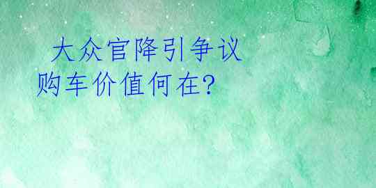  大众官降引争议 购车价值何在? 