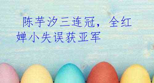 陈芋汐三连冠,全红婵小失误获亚军